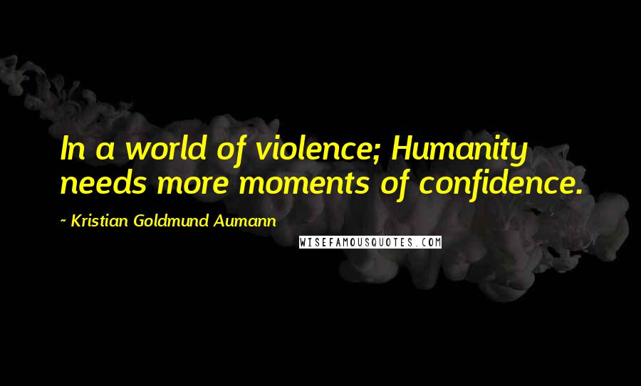 Kristian Goldmund Aumann Quotes: In a world of violence; Humanity needs more moments of confidence.