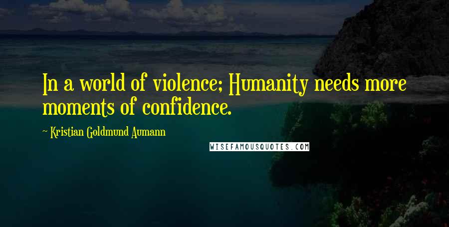 Kristian Goldmund Aumann Quotes: In a world of violence; Humanity needs more moments of confidence.