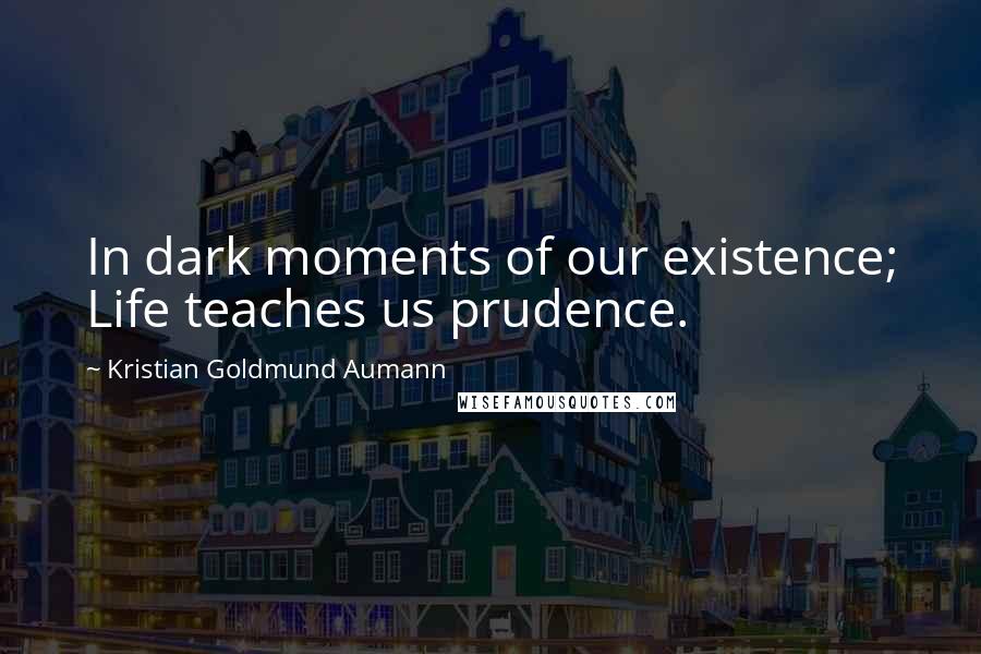 Kristian Goldmund Aumann Quotes: In dark moments of our existence; Life teaches us prudence.