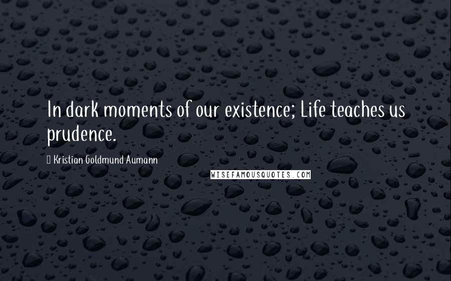 Kristian Goldmund Aumann Quotes: In dark moments of our existence; Life teaches us prudence.