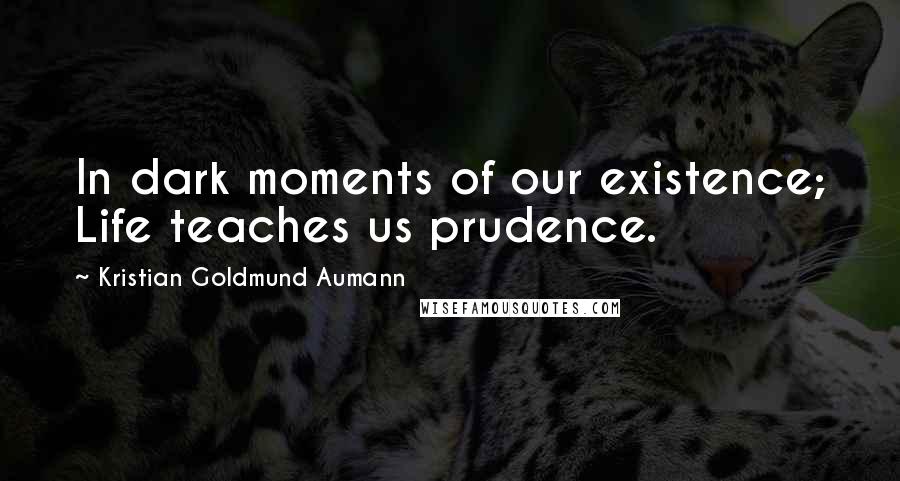 Kristian Goldmund Aumann Quotes: In dark moments of our existence; Life teaches us prudence.