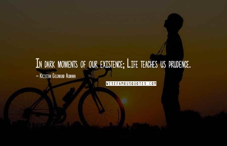 Kristian Goldmund Aumann Quotes: In dark moments of our existence; Life teaches us prudence.