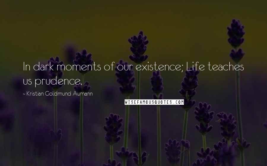 Kristian Goldmund Aumann Quotes: In dark moments of our existence; Life teaches us prudence.