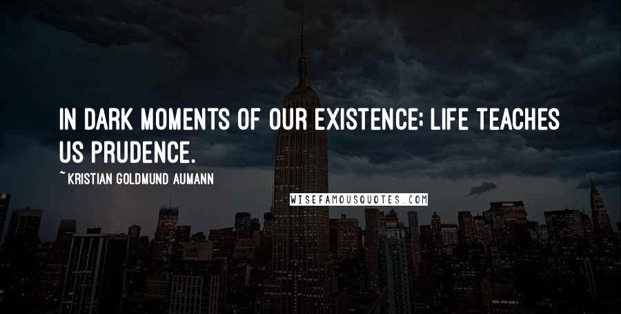 Kristian Goldmund Aumann Quotes: In dark moments of our existence; Life teaches us prudence.