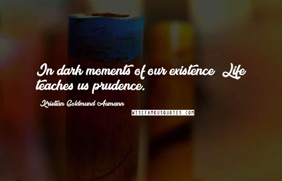 Kristian Goldmund Aumann Quotes: In dark moments of our existence; Life teaches us prudence.