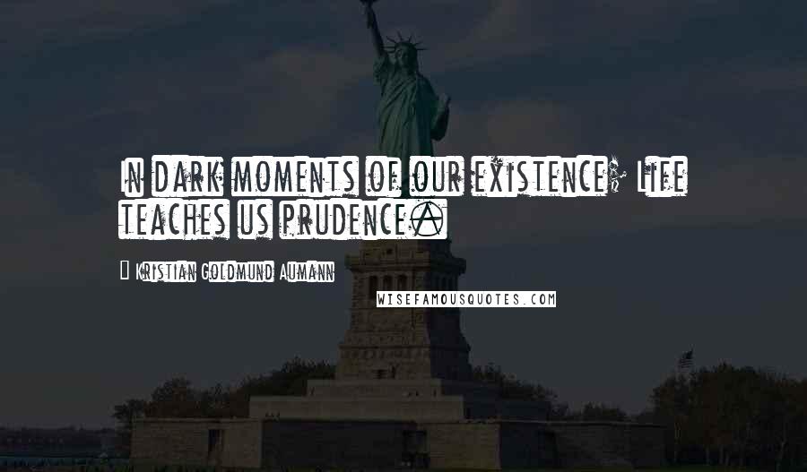 Kristian Goldmund Aumann Quotes: In dark moments of our existence; Life teaches us prudence.