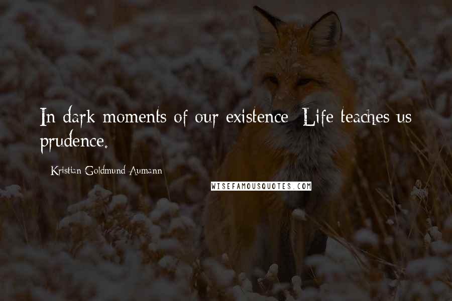 Kristian Goldmund Aumann Quotes: In dark moments of our existence; Life teaches us prudence.