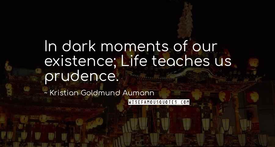 Kristian Goldmund Aumann Quotes: In dark moments of our existence; Life teaches us prudence.