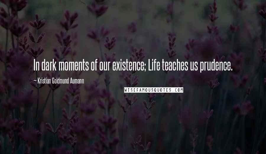 Kristian Goldmund Aumann Quotes: In dark moments of our existence; Life teaches us prudence.