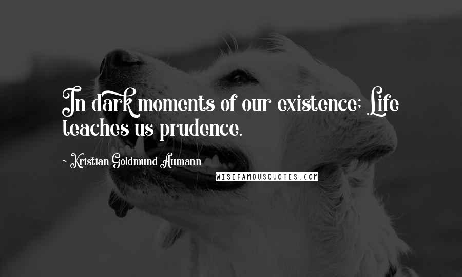 Kristian Goldmund Aumann Quotes: In dark moments of our existence; Life teaches us prudence.