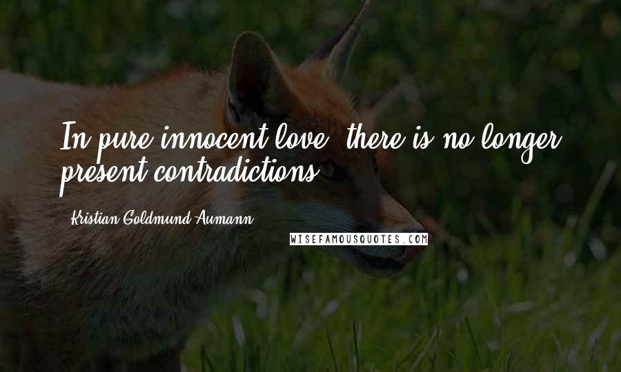 Kristian Goldmund Aumann Quotes: In pure innocent love, there is no longer present contradictions.