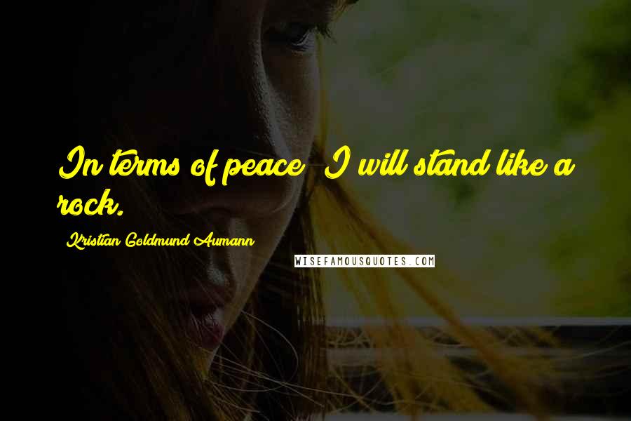 Kristian Goldmund Aumann Quotes: In terms of peace; I will stand like a rock.