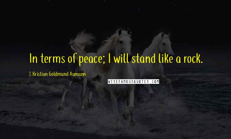 Kristian Goldmund Aumann Quotes: In terms of peace; I will stand like a rock.