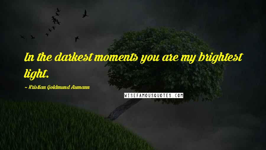 Kristian Goldmund Aumann Quotes: In the darkest moments you are my brightest light.