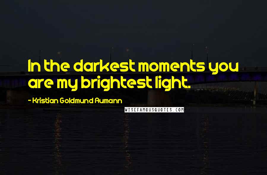 Kristian Goldmund Aumann Quotes: In the darkest moments you are my brightest light.