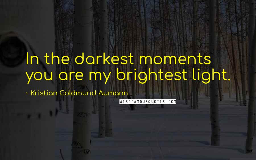 Kristian Goldmund Aumann Quotes: In the darkest moments you are my brightest light.