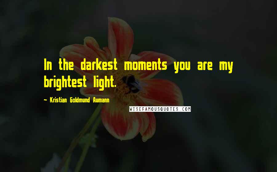 Kristian Goldmund Aumann Quotes: In the darkest moments you are my brightest light.
