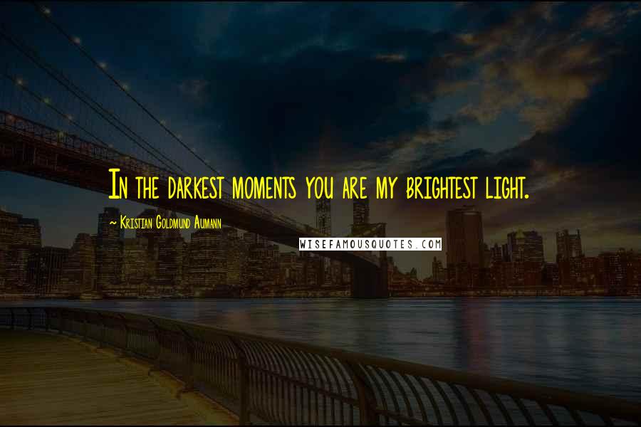 Kristian Goldmund Aumann Quotes: In the darkest moments you are my brightest light.