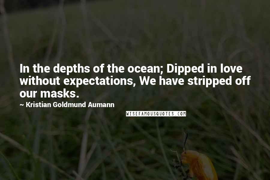 Kristian Goldmund Aumann Quotes: In the depths of the ocean; Dipped in love without expectations, We have stripped off our masks.