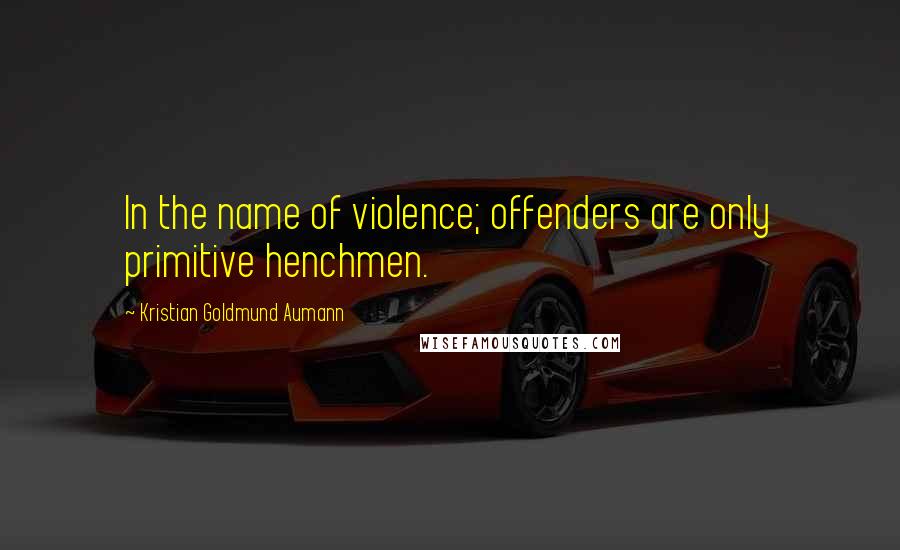 Kristian Goldmund Aumann Quotes: In the name of violence; offenders are only primitive henchmen.