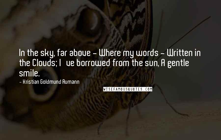 Kristian Goldmund Aumann Quotes: In the sky, far above - Where my words - Written in the Clouds; I've borrowed from the sun, A gentle smile.