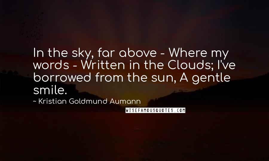 Kristian Goldmund Aumann Quotes: In the sky, far above - Where my words - Written in the Clouds; I've borrowed from the sun, A gentle smile.