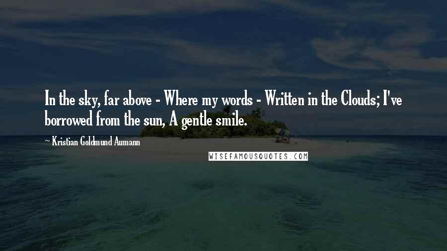 Kristian Goldmund Aumann Quotes: In the sky, far above - Where my words - Written in the Clouds; I've borrowed from the sun, A gentle smile.