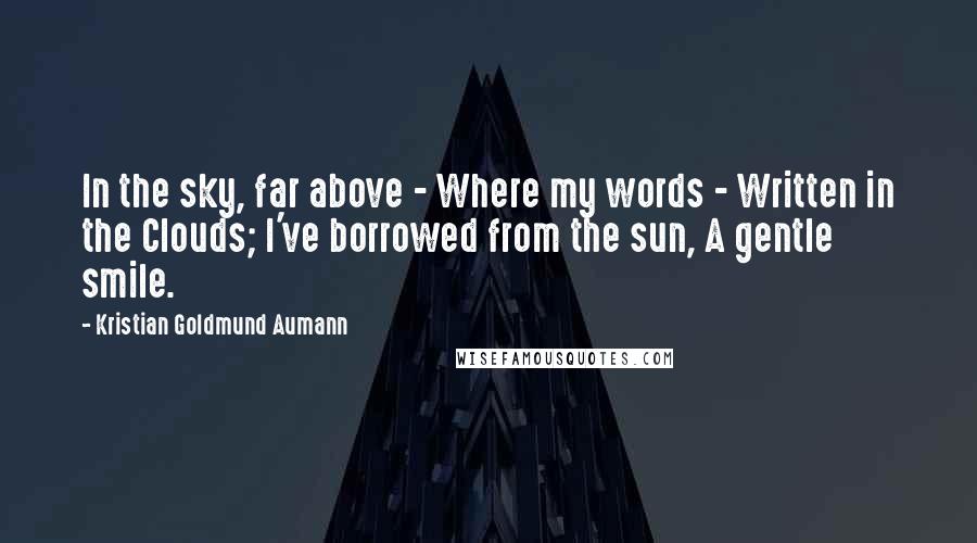 Kristian Goldmund Aumann Quotes: In the sky, far above - Where my words - Written in the Clouds; I've borrowed from the sun, A gentle smile.