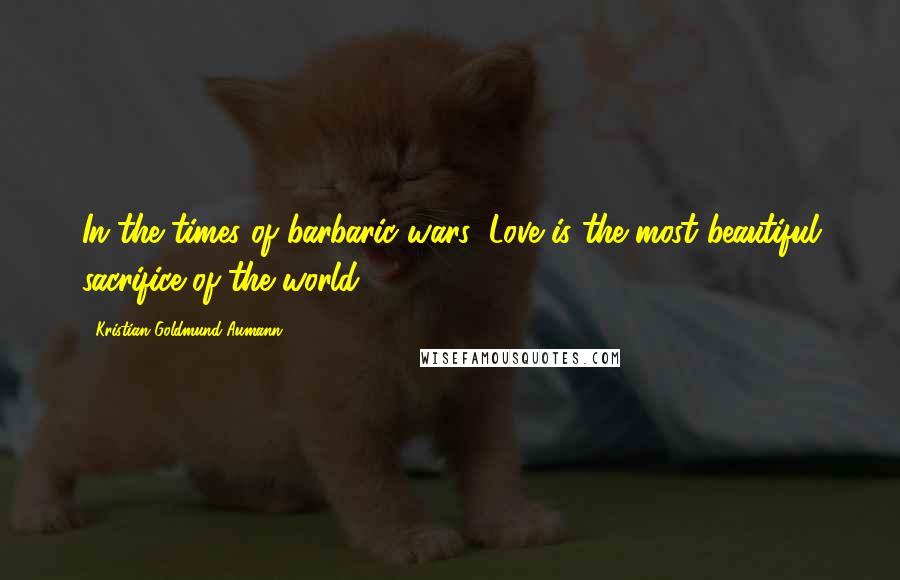 Kristian Goldmund Aumann Quotes: In the times of barbaric wars; Love is the most beautiful sacrifice of the world.