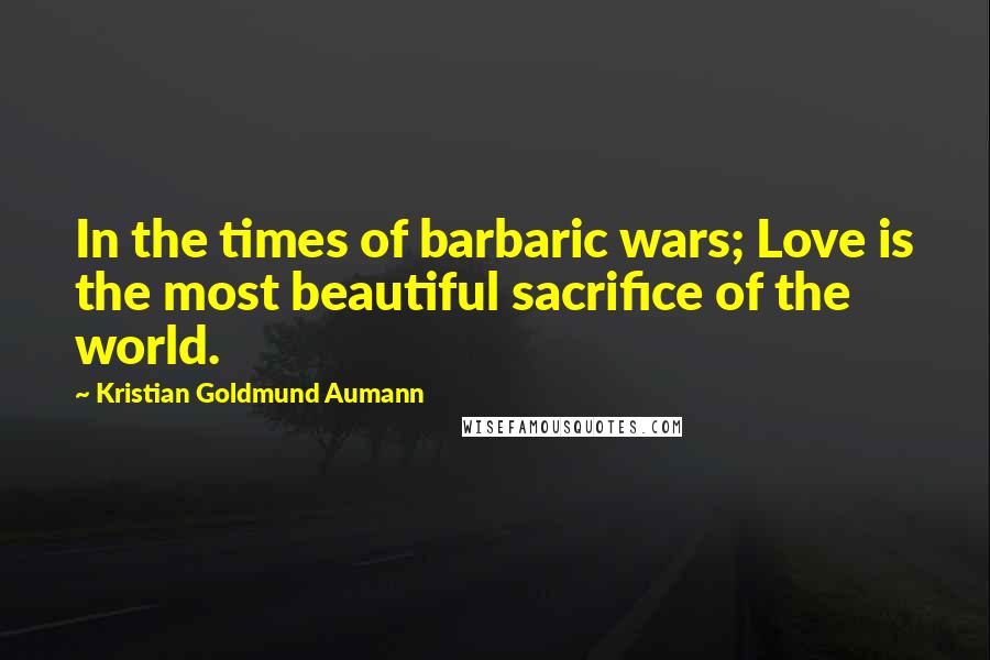 Kristian Goldmund Aumann Quotes: In the times of barbaric wars; Love is the most beautiful sacrifice of the world.