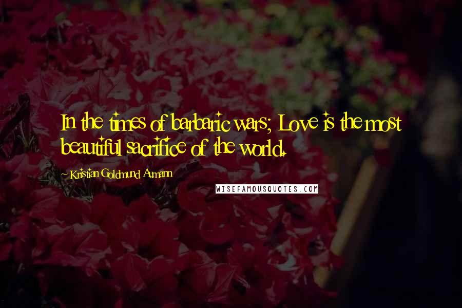 Kristian Goldmund Aumann Quotes: In the times of barbaric wars; Love is the most beautiful sacrifice of the world.