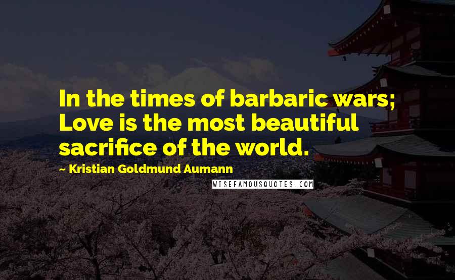 Kristian Goldmund Aumann Quotes: In the times of barbaric wars; Love is the most beautiful sacrifice of the world.