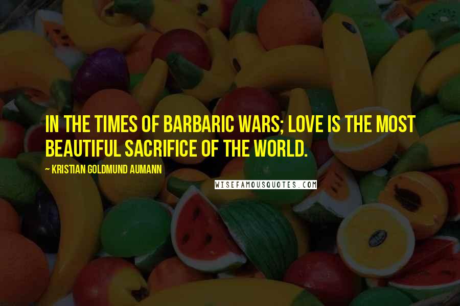 Kristian Goldmund Aumann Quotes: In the times of barbaric wars; Love is the most beautiful sacrifice of the world.