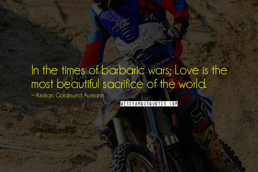 Kristian Goldmund Aumann Quotes: In the times of barbaric wars; Love is the most beautiful sacrifice of the world.