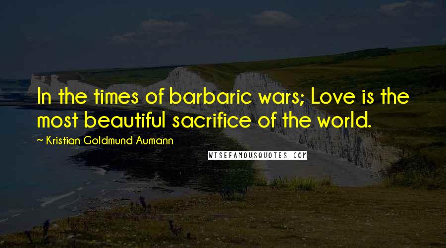 Kristian Goldmund Aumann Quotes: In the times of barbaric wars; Love is the most beautiful sacrifice of the world.