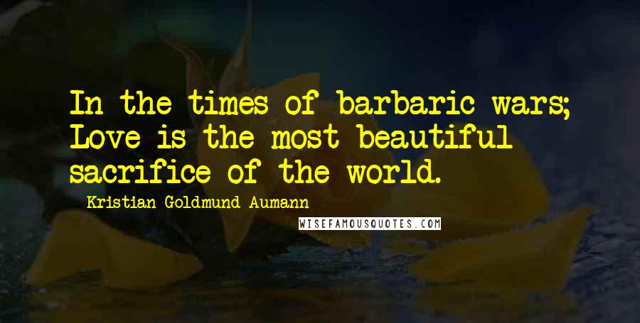 Kristian Goldmund Aumann Quotes: In the times of barbaric wars; Love is the most beautiful sacrifice of the world.