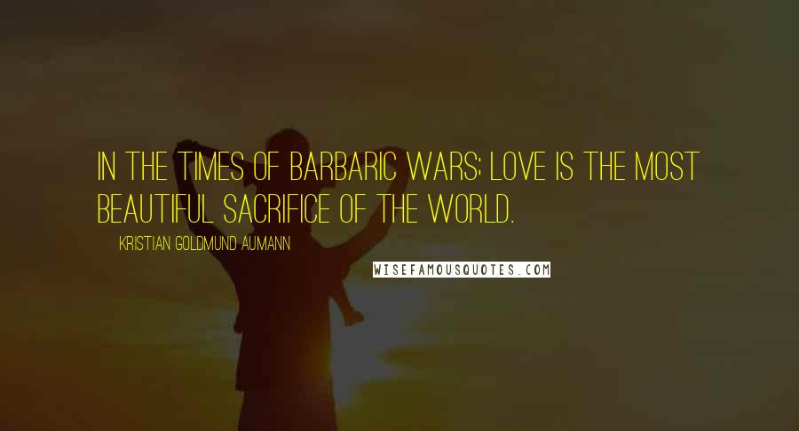 Kristian Goldmund Aumann Quotes: In the times of barbaric wars; Love is the most beautiful sacrifice of the world.