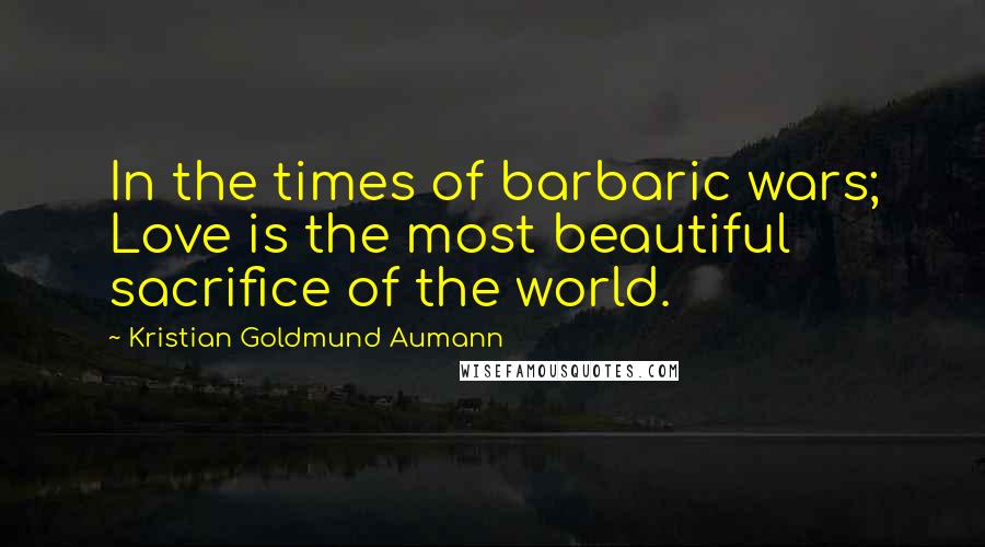 Kristian Goldmund Aumann Quotes: In the times of barbaric wars; Love is the most beautiful sacrifice of the world.