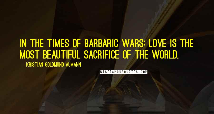 Kristian Goldmund Aumann Quotes: In the times of barbaric wars; Love is the most beautiful sacrifice of the world.