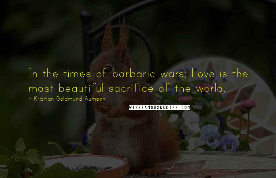 Kristian Goldmund Aumann Quotes: In the times of barbaric wars; Love is the most beautiful sacrifice of the world.