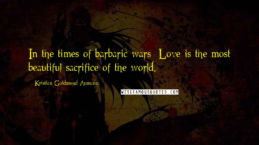 Kristian Goldmund Aumann Quotes: In the times of barbaric wars; Love is the most beautiful sacrifice of the world.