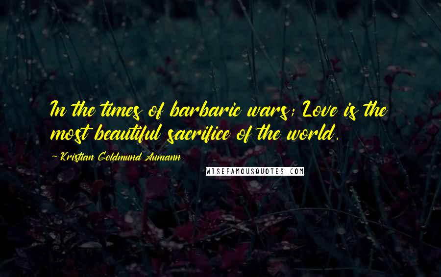 Kristian Goldmund Aumann Quotes: In the times of barbaric wars; Love is the most beautiful sacrifice of the world.