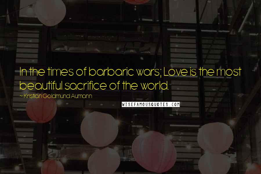 Kristian Goldmund Aumann Quotes: In the times of barbaric wars; Love is the most beautiful sacrifice of the world.