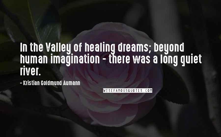 Kristian Goldmund Aumann Quotes: In the Valley of healing dreams; beyond human imagination - there was a long quiet river.