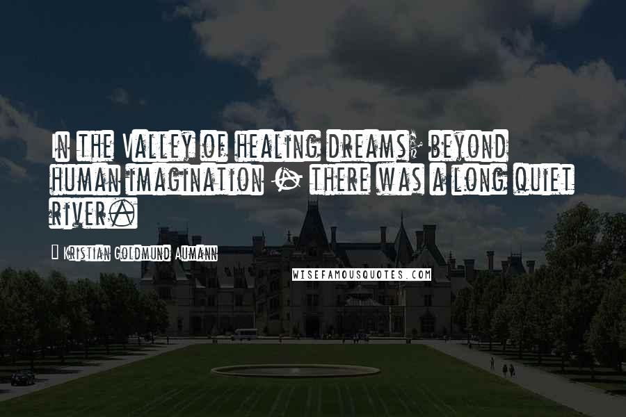 Kristian Goldmund Aumann Quotes: In the Valley of healing dreams; beyond human imagination - there was a long quiet river.