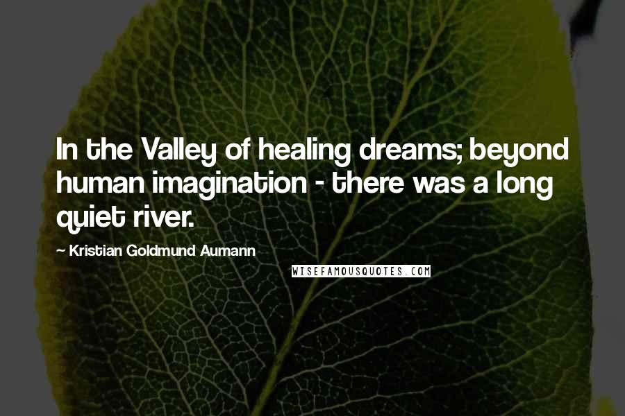 Kristian Goldmund Aumann Quotes: In the Valley of healing dreams; beyond human imagination - there was a long quiet river.