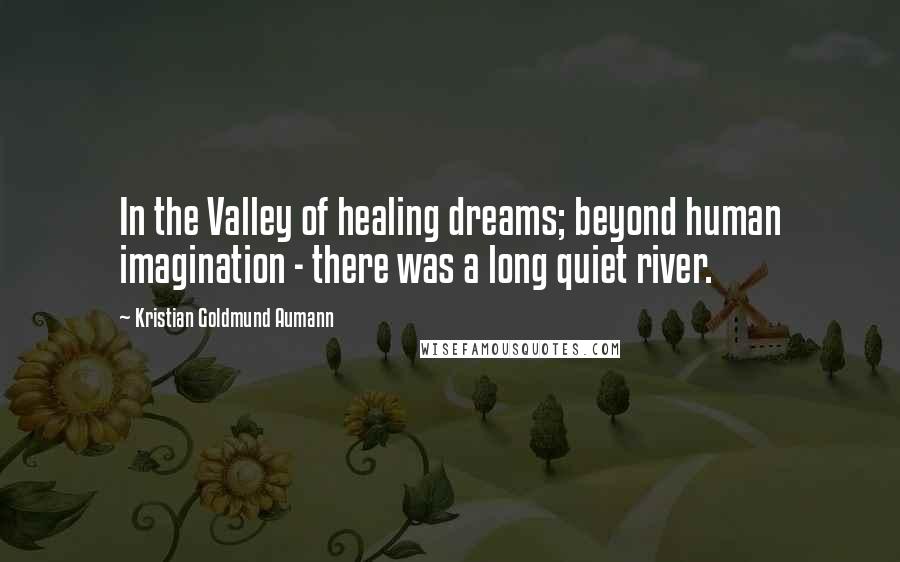 Kristian Goldmund Aumann Quotes: In the Valley of healing dreams; beyond human imagination - there was a long quiet river.