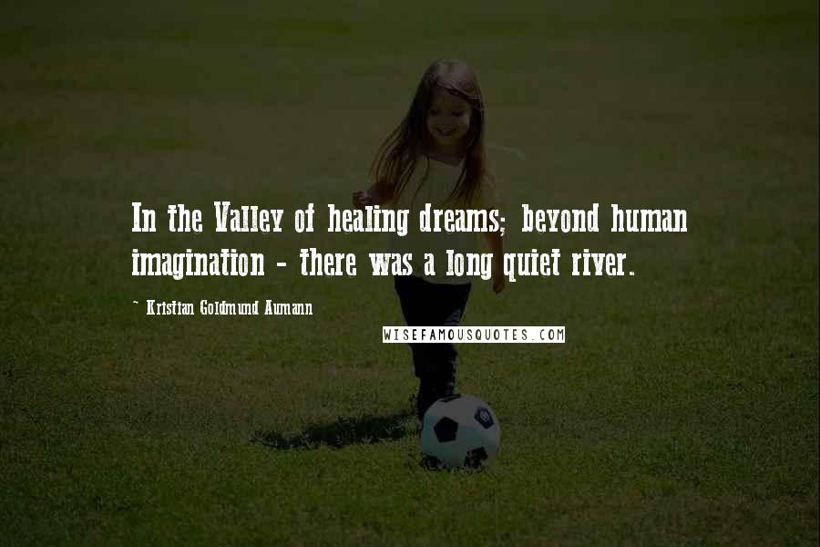 Kristian Goldmund Aumann Quotes: In the Valley of healing dreams; beyond human imagination - there was a long quiet river.