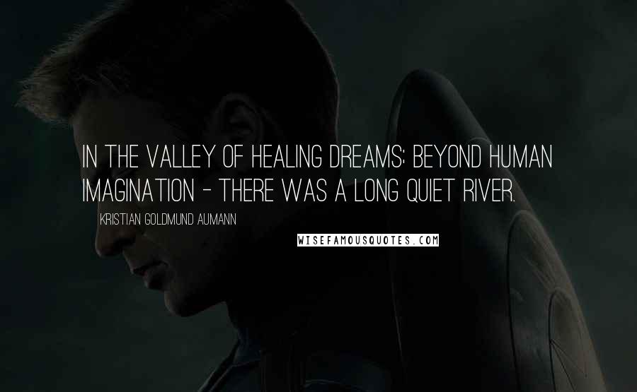 Kristian Goldmund Aumann Quotes: In the Valley of healing dreams; beyond human imagination - there was a long quiet river.
