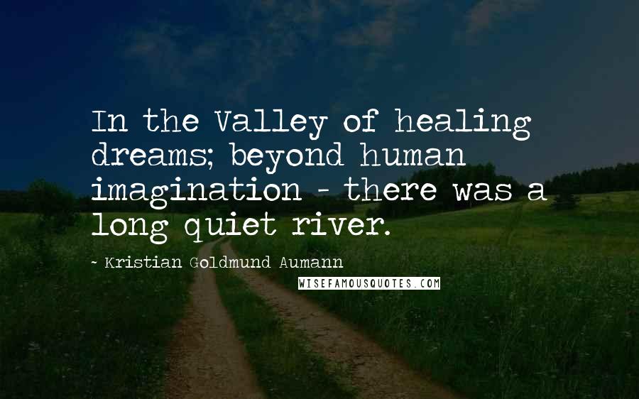 Kristian Goldmund Aumann Quotes: In the Valley of healing dreams; beyond human imagination - there was a long quiet river.